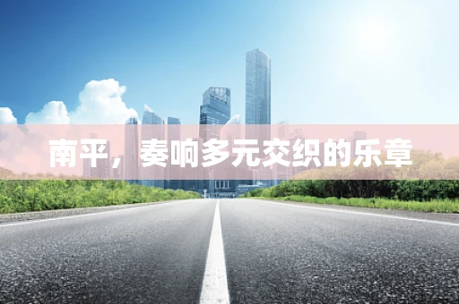 南平，奏响多元交织的乐章