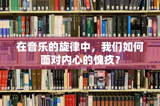在音乐的旋律中，我们如何面对内心的愧疚？