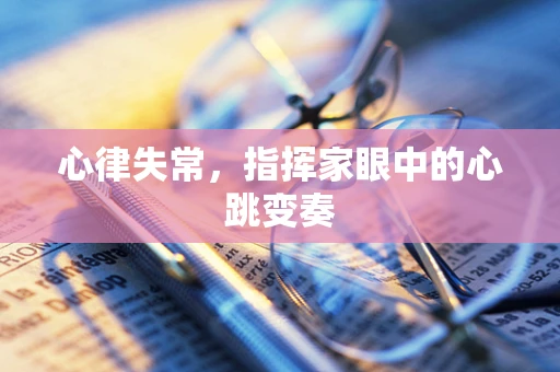心律失常，指挥家眼中的心跳变奏