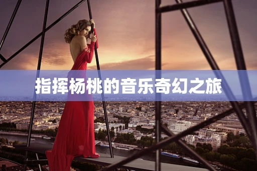 指挥杨桃的音乐奇幻之旅
