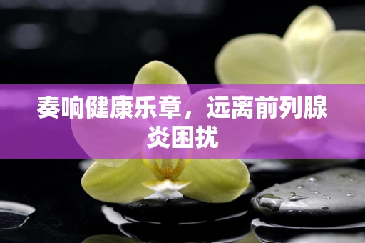 奏响健康乐章，远离前列腺炎困扰