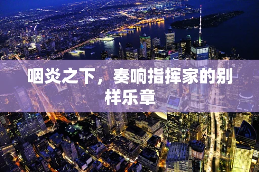 咽炎之下，奏响指挥家的别样乐章