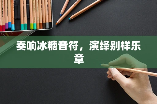 奏响冰糖音符，演绎别样乐章
