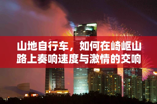 山地自行车，如何在崎岖山路上奏响速度与激情的交响乐？