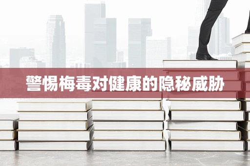警惕梅毒对健康的隐秘威胁