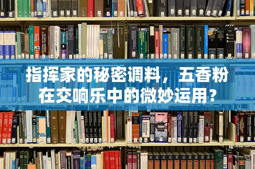 指挥家的秘密调料，五香粉在交响乐中的微妙运用？
