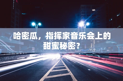 哈密瓜，指挥家音乐会上的甜蜜秘密？