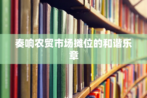 奏响农贸市场摊位的和谐乐章