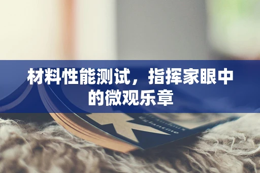 材料性能测试，指挥家眼中的微观乐章