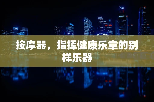 按摩器，指挥健康乐章的别样乐器