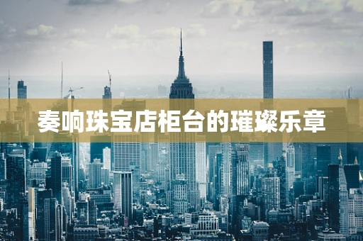 奏响珠宝店柜台的璀璨乐章