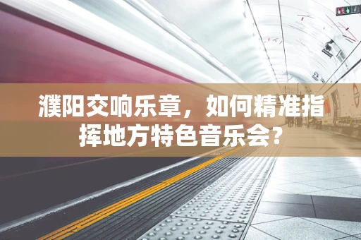 濮阳交响乐章，如何精准指挥地方特色音乐会？