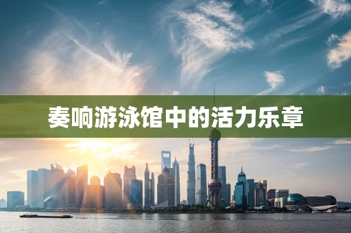 奏响游泳馆中的活力乐章