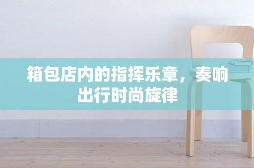 箱包店内的指挥乐章，奏响出行时尚旋律