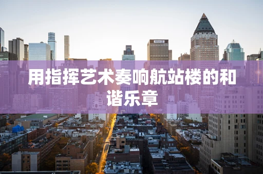 用指挥艺术奏响航站楼的和谐乐章