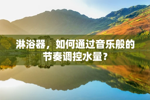 淋浴器，如何通过音乐般的节奏调控水量？