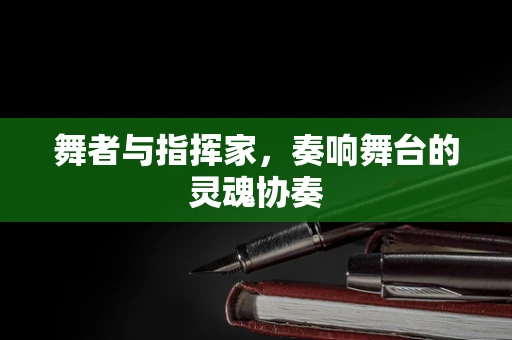 舞者与指挥家，奏响舞台的灵魂协奏