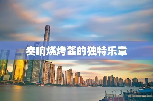 奏响烧烤酱的独特乐章