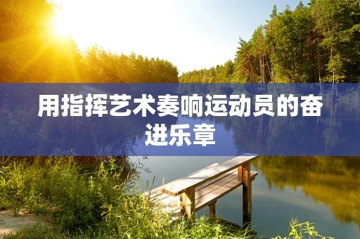 用指挥艺术奏响运动员的奋进乐章
