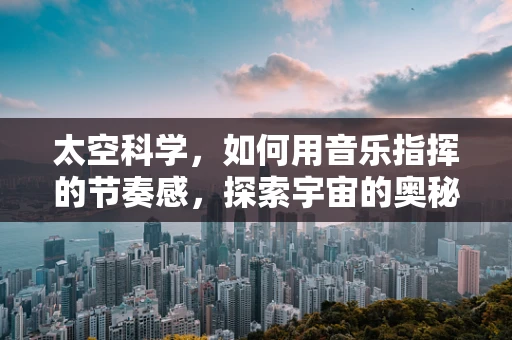 太空科学，如何用音乐指挥的节奏感，探索宇宙的奥秘？