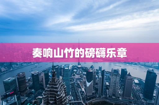 奏响山竹的磅礴乐章