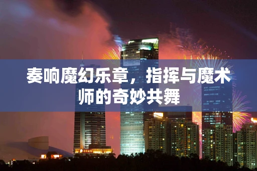 奏响魔幻乐章，指挥与魔术师的奇妙共舞