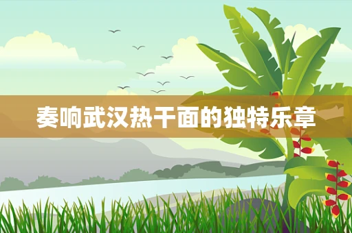 奏响武汉热干面的独特乐章