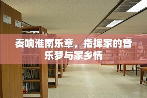 奏响淮南乐章，指挥家的音乐梦与家乡情