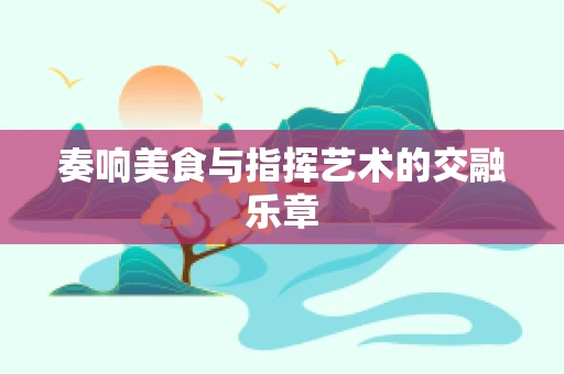 奏响美食与指挥艺术的交融乐章