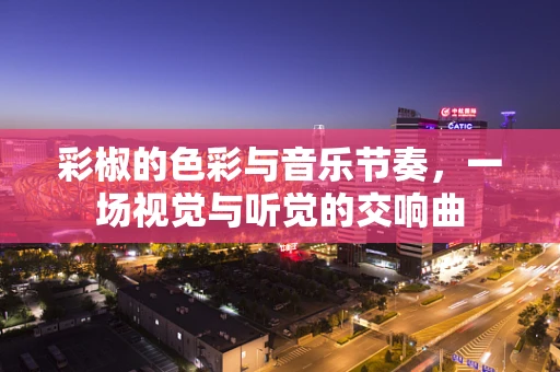 彩椒的色彩与音乐节奏，一场视觉与听觉的交响曲