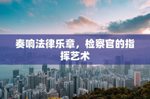 奏响法律乐章，检察官的指挥艺术