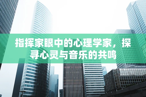 指挥家眼中的心理学家，探寻心灵与音乐的共鸣
