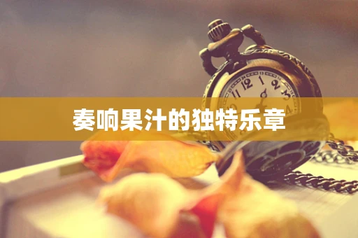 奏响果汁的独特乐章