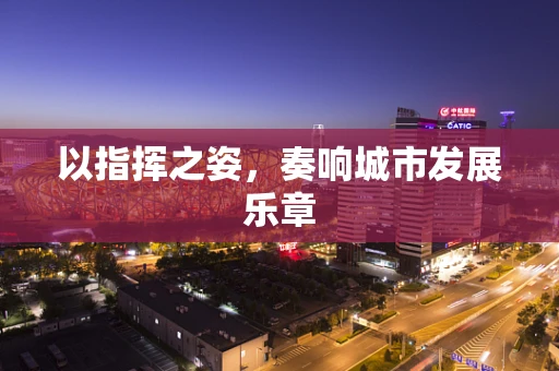 以指挥之姿，奏响城市发展乐章