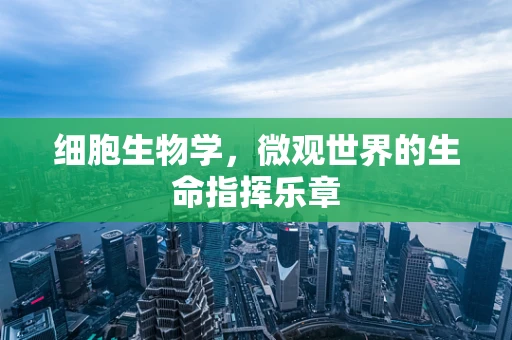 细胞生物学，微观世界的生命指挥乐章