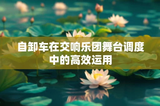 自卸车在交响乐团舞台调度中的高效运用