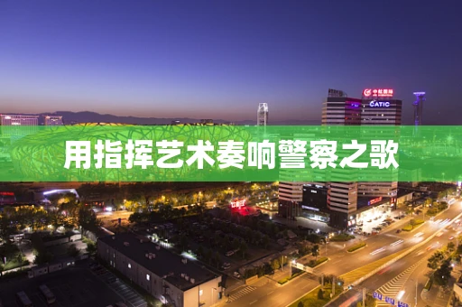 用指挥艺术奏响警察之歌