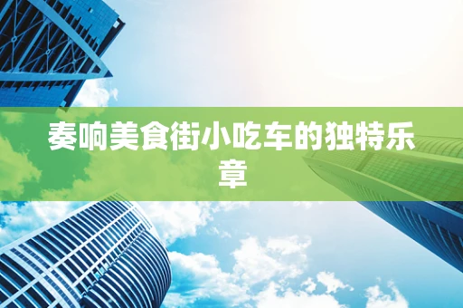 奏响美食街小吃车的独特乐章
