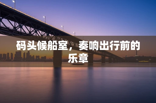 码头候船室，奏响出行前的乐章