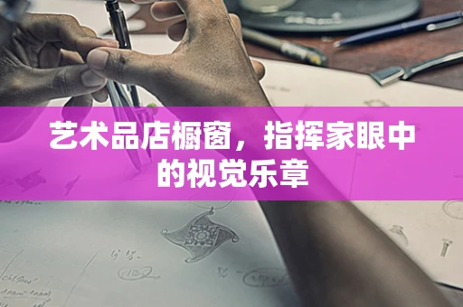 艺术品店橱窗，指挥家眼中的视觉乐章