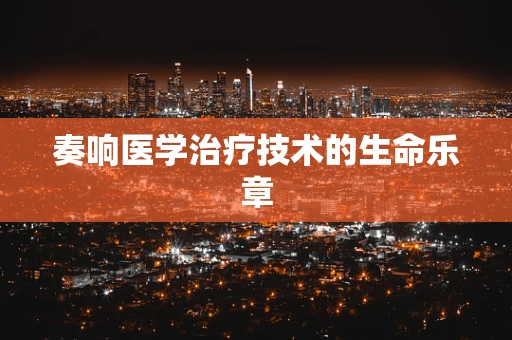 奏响医学治疗技术的生命乐章