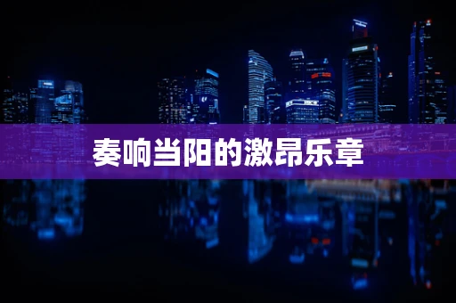 奏响当阳的激昂乐章