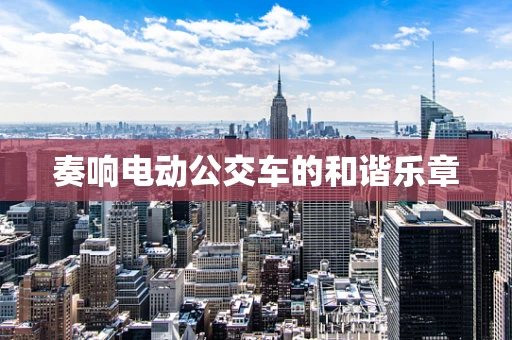 奏响电动公交车的和谐乐章
