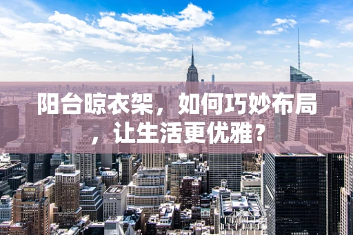 阳台晾衣架，如何巧妙布局，让生活更优雅？