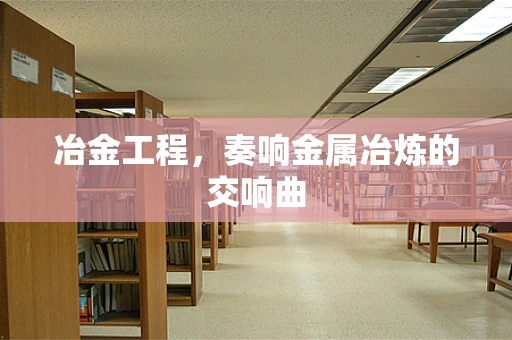 冶金工程，奏响金属冶炼的交响曲