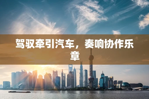 驾驭牵引汽车，奏响协作乐章