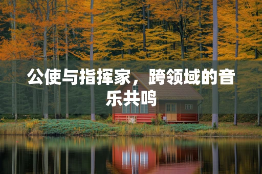 公使与指挥家，跨领域的音乐共鸣