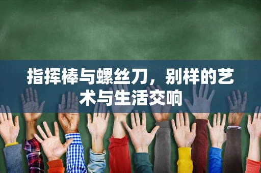指挥棒与螺丝刀，别样的艺术与生活交响