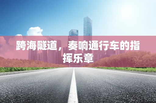 跨海隧道，奏响通行车的指挥乐章