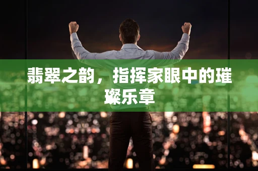 翡翠之韵，指挥家眼中的璀璨乐章